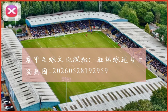 意甲足球文化探秘:狂热球迷与主场氛围_20260528192959