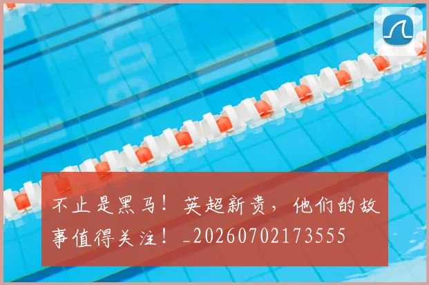 不止是黑马！英超新贵，他们的故事值得关注！_20260702173555