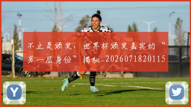 不止是颁奖，世界杯颁奖嘉宾的“另一层身份”揭秘_20260718201152