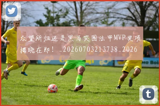 众望所归还是黑马突围法甲MVP奖项揭晓在即!_20260703213738_20260718003103