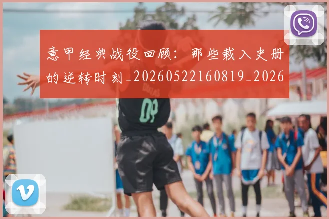 意甲经典战役回顾：那些载入史册的逆转时刻_20260522160819_20260704175418