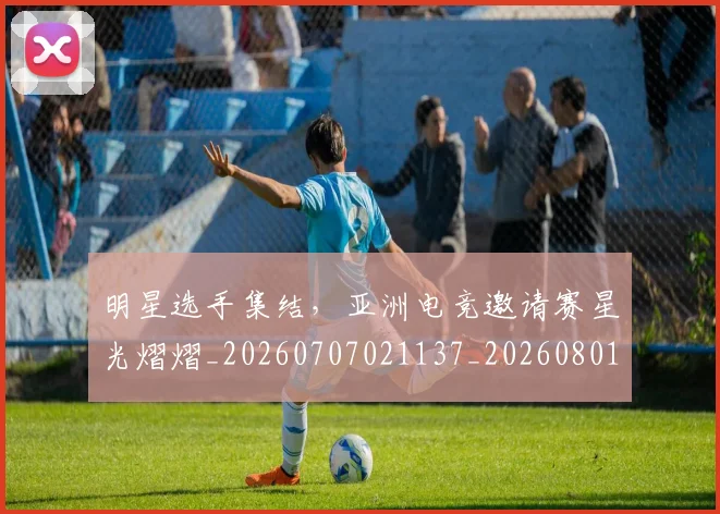 明星选手集结,亚洲电竞邀请赛星光熠熠_20260707021137_20260801160836