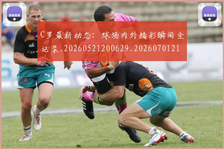 C罗最新动态:球场内外精彩瞬间全记录_20260521200629_20260701213044