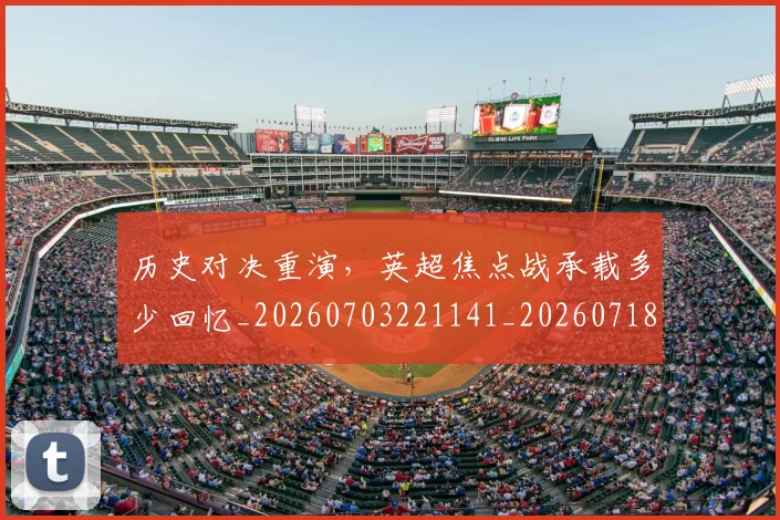 历史对决重演,英超焦点战承载多少回忆_20260703221141_20260718204739