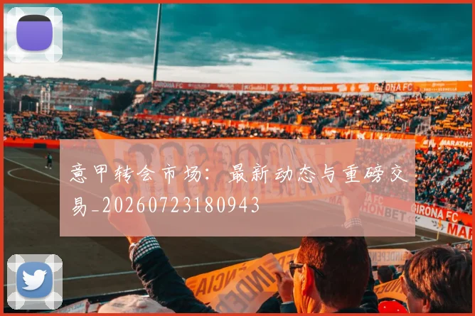 意甲转会市场:最新动态与重磅交易_20260723180943