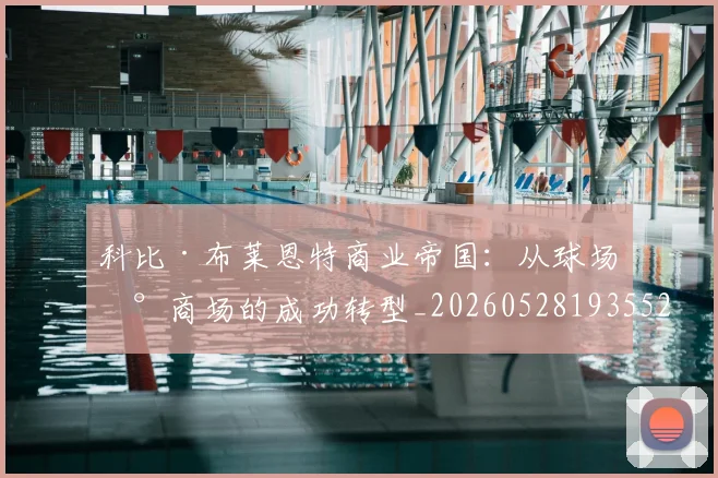 科比·布莱恩特商业帝国:从球场到商场的成功转型_20260528193552