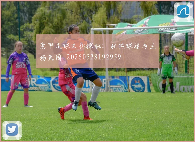 意甲足球文化探秘：狂热球迷与主场氛围_20260528192959