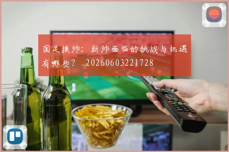 国足换帅：新帅面临的挑战与机遇有哪些？_20260603221728