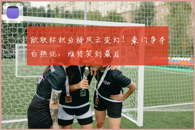 欧联杯积分榜风云变幻！豪门争夺白热化，谁将笑到最后