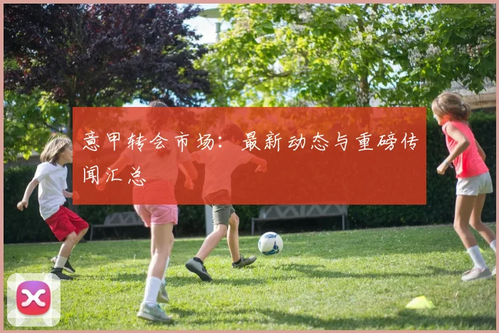 意甲转会市场：最新动态与重磅传闻汇总