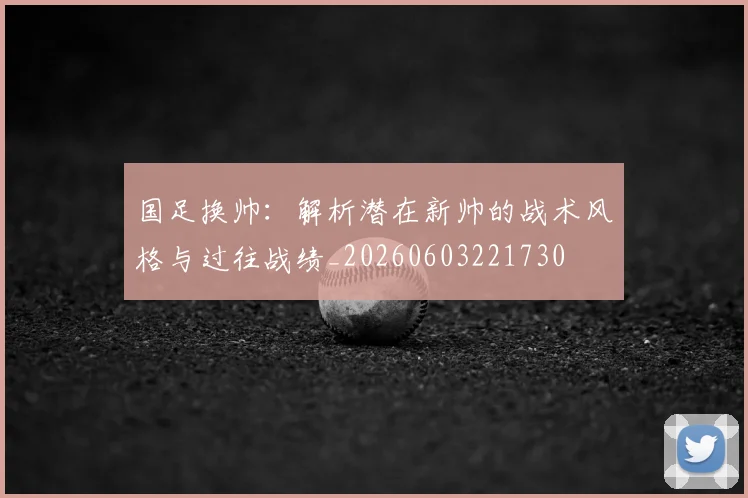 国足换帅：解析潜在新帅的战术风格与过往战绩_20260603221730