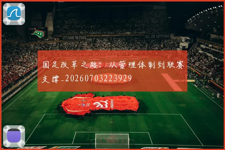 国足改革之路：从管理体制到联赛支撑_20260703223929