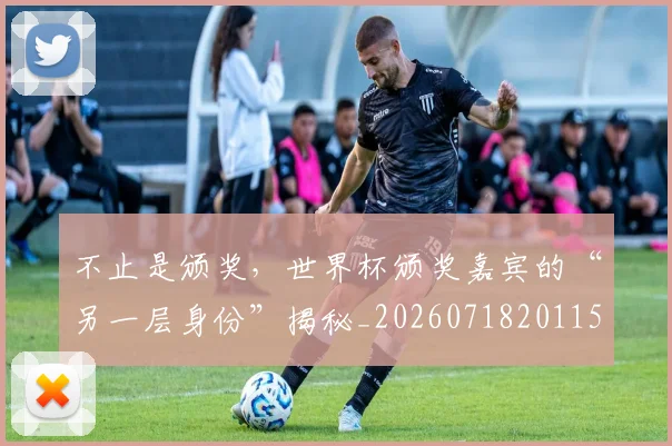 不止是颁奖,世界杯颁奖嘉宾的“另一层身份”揭秘_20260718201152