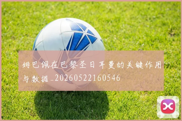 姆巴佩在巴黎圣日耳曼的关键作用与数据_20260522160546