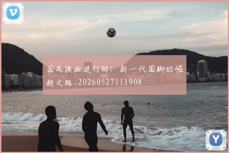 国足换血进行时：新一代国脚的崛起之路_20260527111908