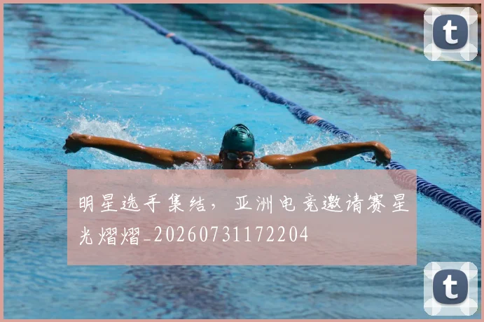 明星选手集结，亚洲电竞邀请赛星光熠熠_20260731172204