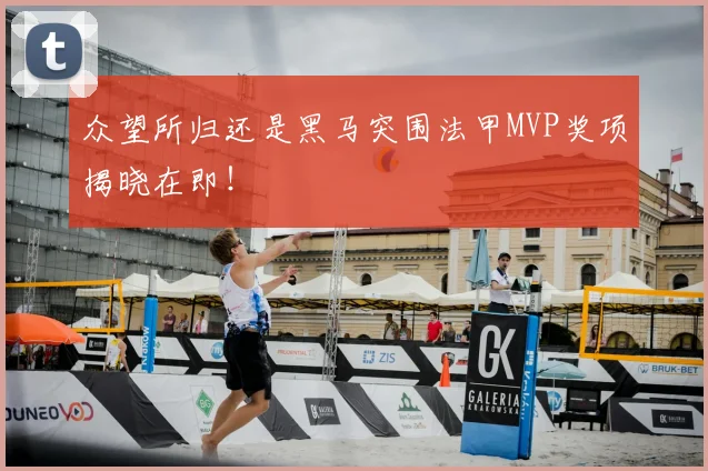 众望所归还是黑马突围法甲MVP奖项揭晓在即！