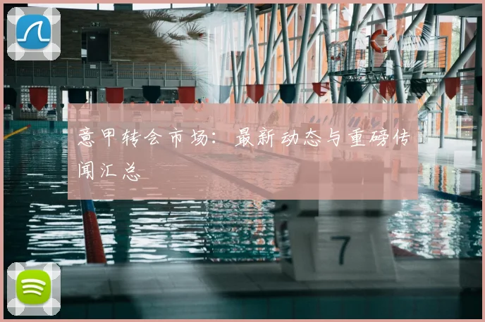 意甲转会市场：最新动态与重磅传闻汇总
