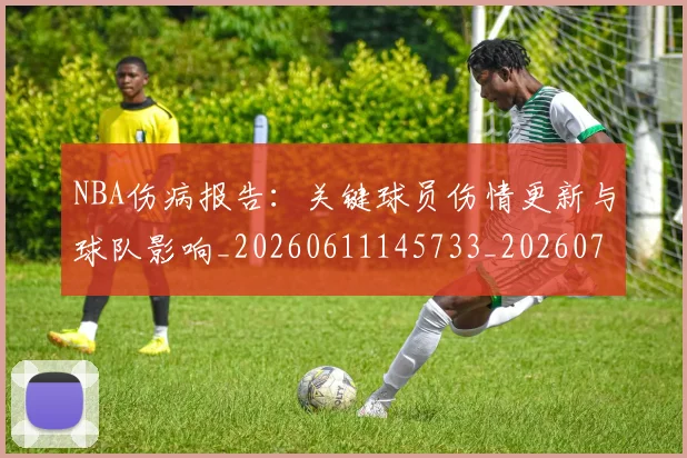 NBA伤病报告：关键球员伤情更新与球队影响_20260611145733_20260715181653
